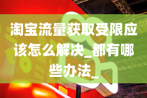 淘宝流量获取受限应该怎么解决_都有哪些办法_