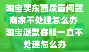 淘宝买东西质量问题商家不处理怎么办 淘宝退款客服一直不处理怎么办