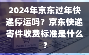 2024年京东过年快递停运吗？京东快递寄件收费标准是什么？