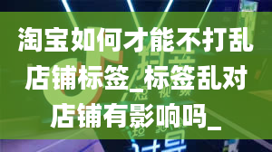 淘宝如何才能不打乱店铺标签_标签乱对店铺有影响吗_