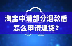 淘宝申请部分退款后怎么申请退货？