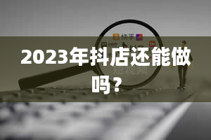 2023年抖店还能做吗？