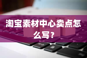 淘宝素材中心卖点怎么写？