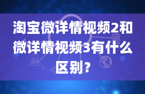 淘宝微详情视频2和微详情视频3有什么区别？