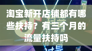 淘宝新开店铺都有哪些扶持？有三个月的流量扶持吗