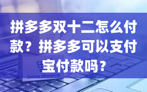 拼多多双十二怎么付款？拼多多可以支付宝付款吗？