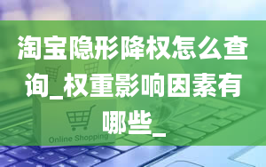 淘宝隐形降权怎么查询_权重影响因素有哪些_