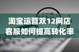 淘宝运营双12网店客服如何提高转化率