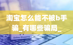 淘宝怎么能不被b手骗_有哪些骗局_