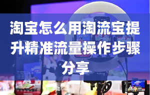 淘宝怎么用淘流宝提升精准流量操作步骤分享