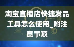 淘宝直播店快捷发品工具怎么使用_附注意事项