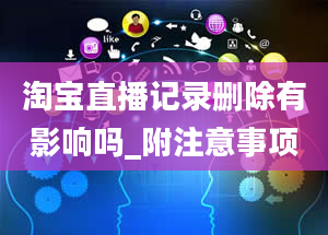 淘宝直播记录删除有影响吗_附注意事项