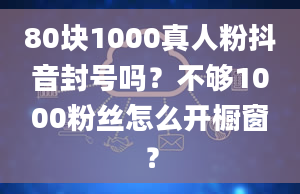 80块1000真人粉抖音封号吗？不够1000粉丝怎么开橱窗？