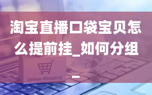 淘宝直播口袋宝贝怎么提前挂_如何分组_