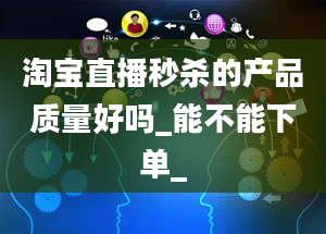 淘宝直播秒杀的产品质量好吗_能不能下单_