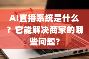 AI直播系统是什么？它能解决商家的哪些问题？