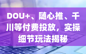 DOU+、随心推、千川等付费投放，实操细节玩法揭秘