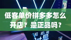 低客单价拼多多怎么开店？是正品吗？