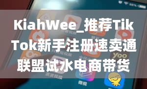 KiahWee_推荐TikTok新手注册速卖通联盟试水电商带货