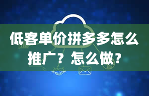 低客单价拼多多怎么推广？怎么做？