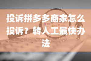 投诉拼多多商家怎么投诉？转人工最快办法