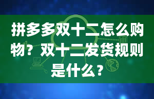 拼多多双十二怎么购物？双十二发货规则是什么？