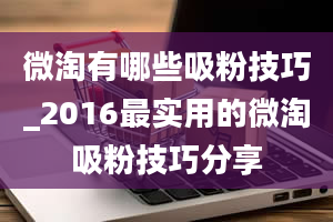 微淘有哪些吸粉技巧_2016最实用的微淘吸粉技巧分享