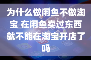 为什么做闲鱼不做淘宝 在闲鱼卖过东西就不能在淘宝开店了吗