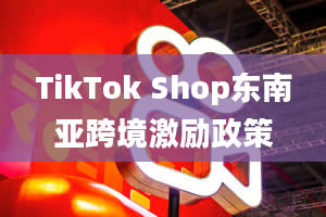 TikTok Shop东南亚跨境激励政策