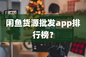 闲鱼货源批发app排行榜？