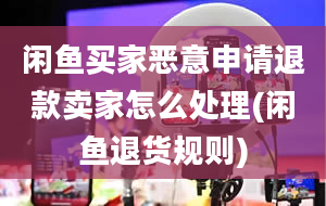 闲鱼买家恶意申请退款卖家怎么处理(闲鱼退货规则)