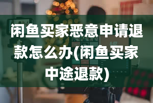 闲鱼买家恶意申请退款怎么办(闲鱼买家中途退款)