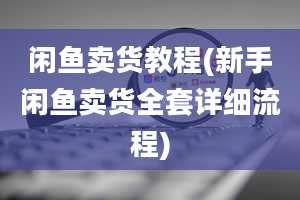 闲鱼卖货教程(新手闲鱼卖货全套详细流程)