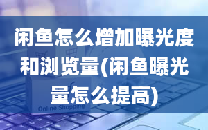 闲鱼怎么增加曝光度和浏览量(闲鱼曝光量怎么提高)