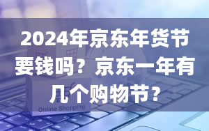 2024年京东年货节要钱吗？京东一年有几个购物节？