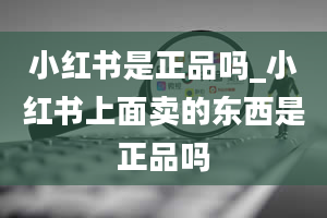 小红书是正品吗_小红书上面卖的东西是正品吗