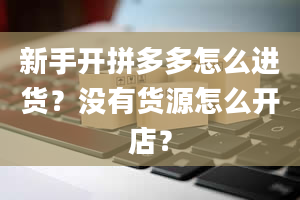 新手开拼多多怎么进货？没有货源怎么开店？