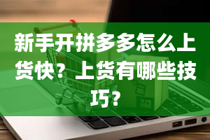 新手开拼多多怎么上货快？上货有哪些技巧？