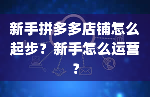 新手拼多多店铺怎么起步？新手怎么运营？