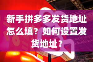 新手拼多多发货地址怎么填？如何设置发货地址？