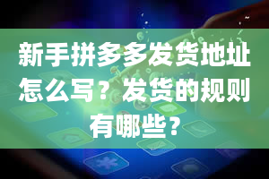 新手拼多多发货地址怎么写？发货的规则有哪些？