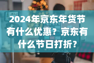 2024年京东年货节有什么优惠？京东有什么节日打折？