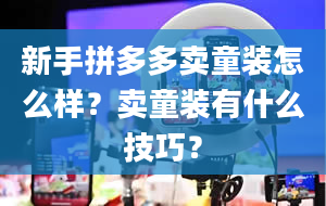 新手拼多多卖童装怎么样？卖童装有什么技巧？