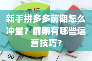 新手拼多多前期怎么冲量？前期有哪些运营技巧？