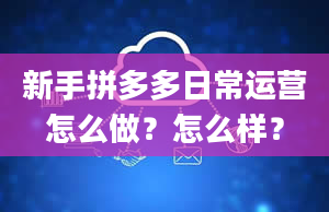 新手拼多多日常运营怎么做？怎么样？