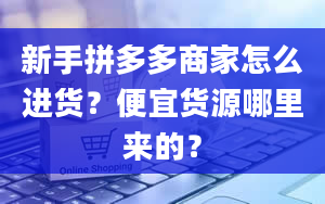 新手拼多多商家怎么进货？便宜货源哪里来的？