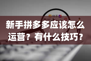 新手拼多多应该怎么运营？有什么技巧？