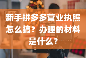 新手拼多多营业执照怎么搞？办理的材料是什么？