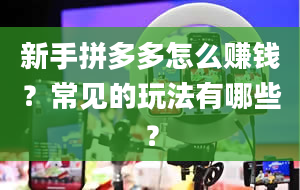 新手拼多多怎么赚钱？常见的玩法有哪些？