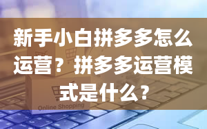 新手小白拼多多怎么运营？拼多多运营模式是什么？